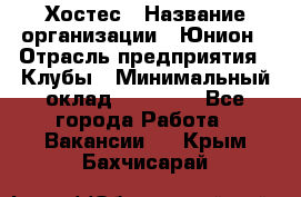 Хостес › Название организации ­ Юнион › Отрасль предприятия ­ Клубы › Минимальный оклад ­ 20 000 - Все города Работа » Вакансии   . Крым,Бахчисарай